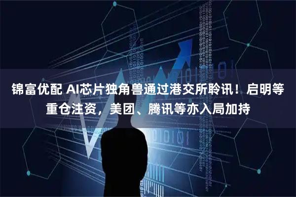 锦富优配 AI芯片独角兽通过港交所聆讯！启明等重仓注资，美团、腾讯等亦入局加持