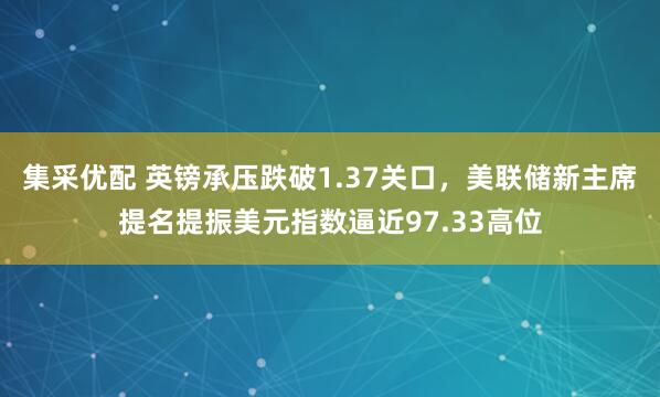 集采优配 英镑承压跌破1.37关口，美联储新主席提名提振美元指数逼近97.33高位