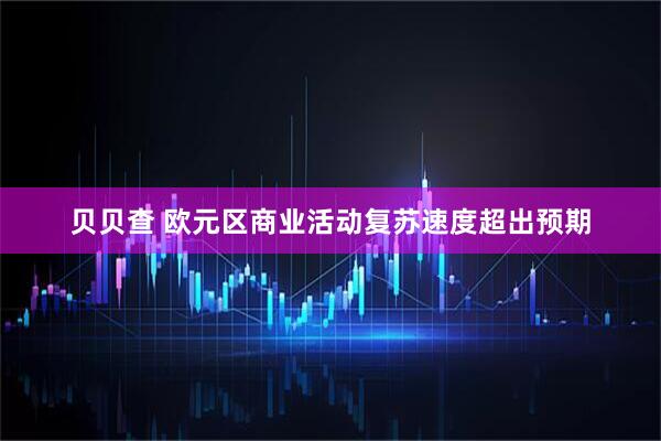 贝贝查 欧元区商业活动复苏速度超出预期