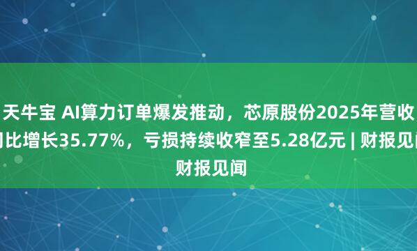 天牛宝 AI算力订单爆发推动，芯原股份2025年营收同比增长35.77%，亏损持续收窄至5.28亿元 | 财报见闻