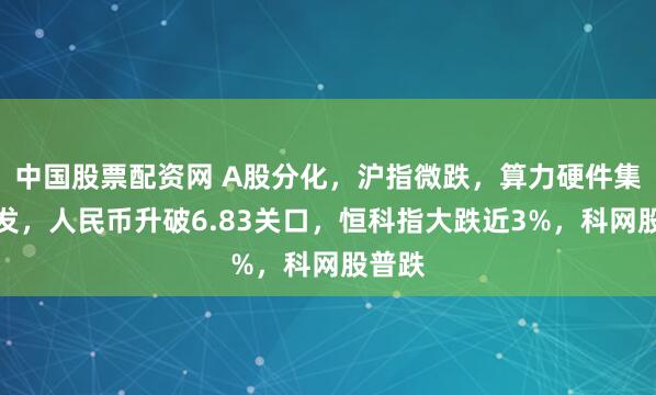 中国股票配资网 A股分化，沪指微跌，算力硬件集体爆发，人民币升破6.83关口，恒科指大跌近3%，科网股普跌