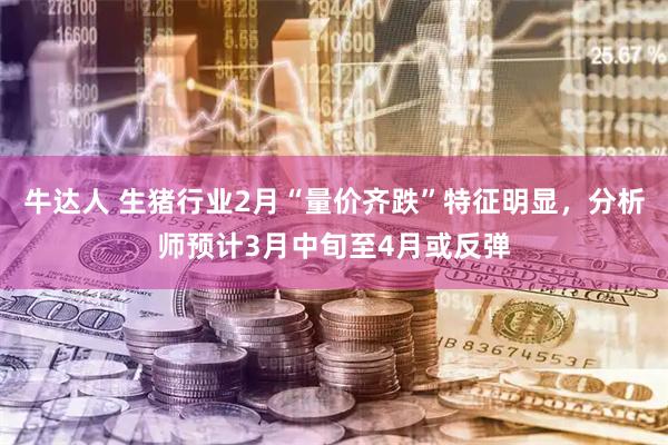 牛达人 生猪行业2月“量价齐跌”特征明显，分析师预计3月中旬至4月或反弹