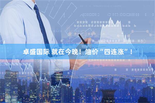 卓盛国际 就在今晚！油价“四连涨”！