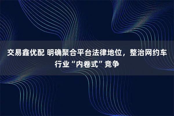 交易鑫优配 明确聚合平台法律地位，整治网约车行业“内卷式”竞争