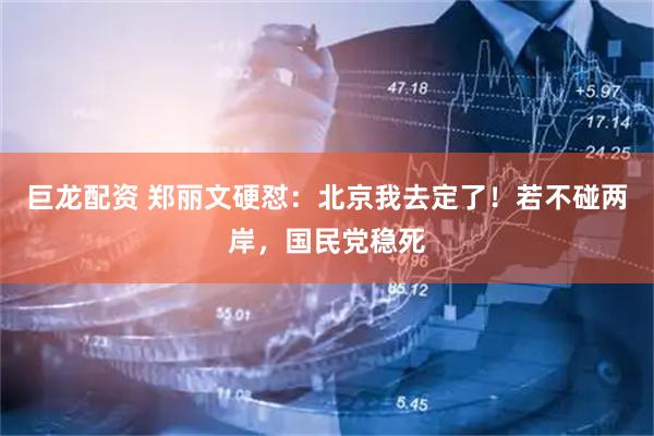 巨龙配资 郑丽文硬怼：北京我去定了！若不碰两岸，国民党稳死