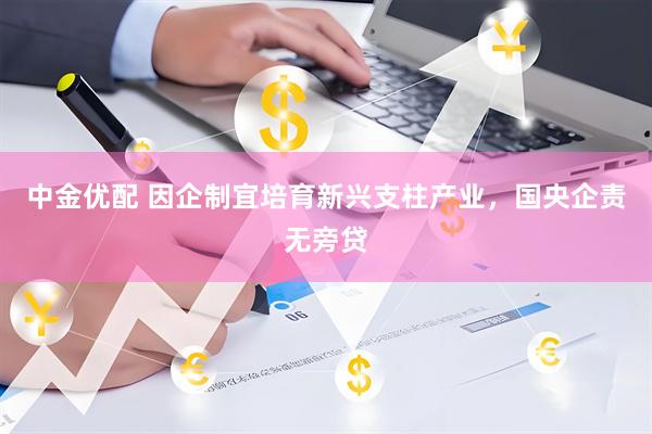 中金优配 因企制宜培育新兴支柱产业，国央企责无旁贷