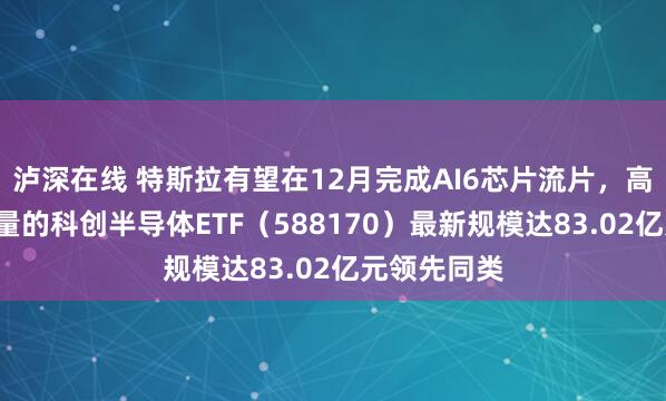 泸深在线 特斯拉有望在12月完成AI6芯片流片，高“设备”含量的科创半导体ETF（588170）最新规模达83.02亿元领先同类