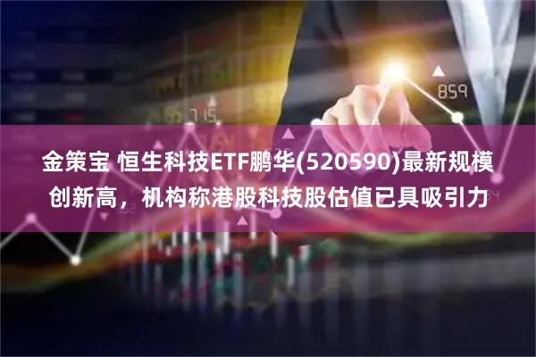 金策宝 恒生科技ETF鹏华(520590)最新规模创新高，机构称港股科技股估值已具吸引力
