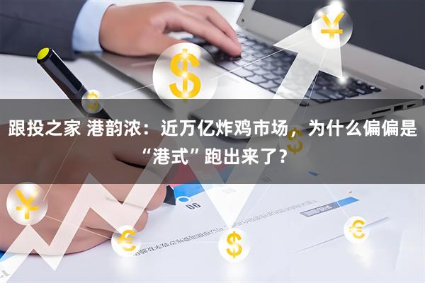 跟投之家 港韵浓：近万亿炸鸡市场，为什么偏偏是“港式”跑出来了？