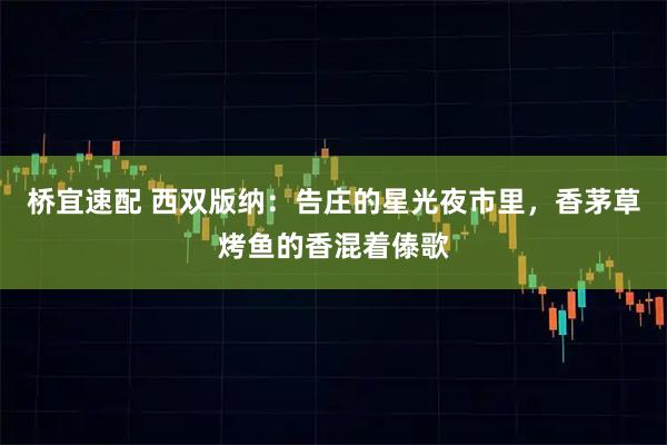 桥宜速配 西双版纳：告庄的星光夜市里，香茅草烤鱼的香混着傣歌