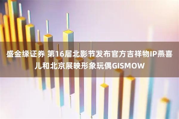 盛金缘证券 第16届北影节发布官方吉祥物IP燕喜儿和北京展映形象玩偶GISMOW