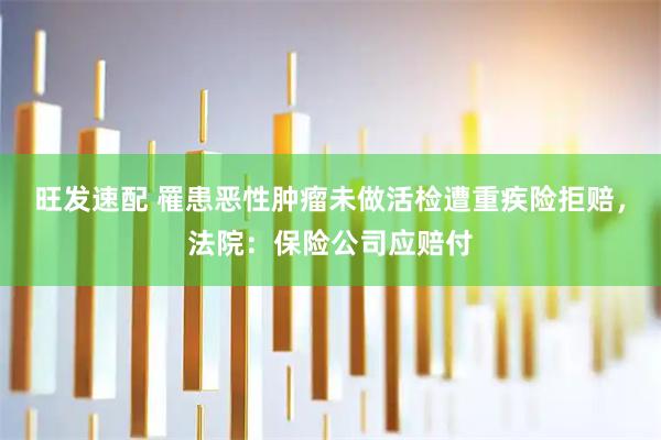 旺发速配 罹患恶性肿瘤未做活检遭重疾险拒赔，法院：保险公司应赔付