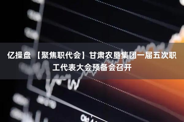亿操盘 【聚焦职代会】甘肃农垦集团一届五次职工代表大会预备会召开