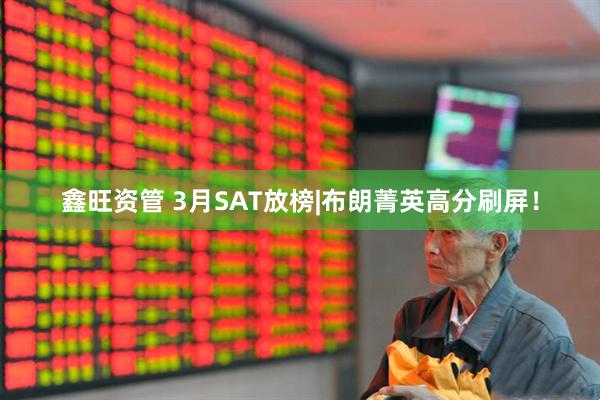 鑫旺资管 3月SAT放榜|布朗菁英高分刷屏！