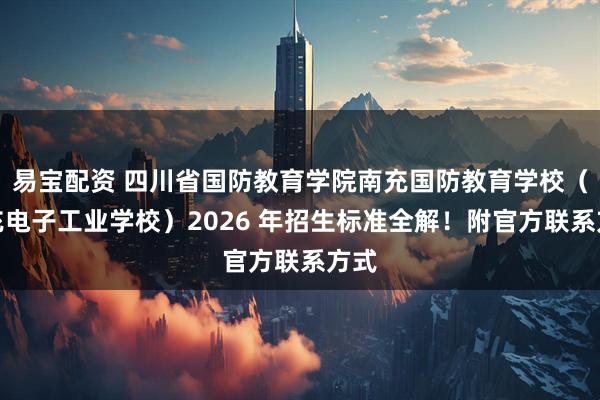 易宝配资 四川省国防教育学院南充国防教育学校（南充电子工业学校）2026 年招生标准全解！附官方联系方式