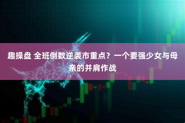 趣操盘 全班倒数逆袭市重点？一个要强少女与母亲的并肩作战