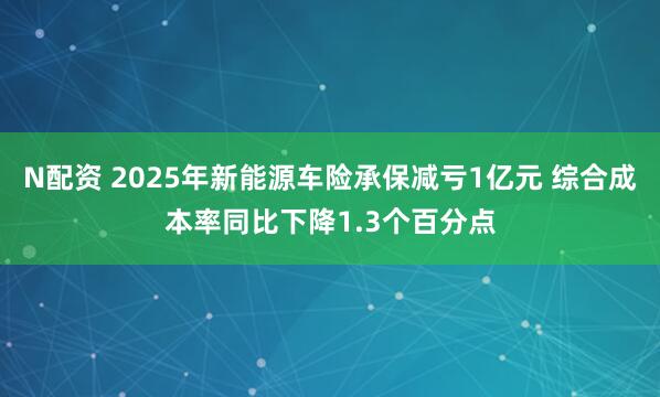 N配资 2025年新能源车险承保减亏1亿元 综合成本率同比下降1.3个百分点