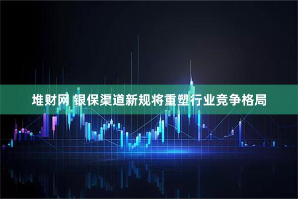 堆财网 银保渠道新规将重塑行业竞争格局