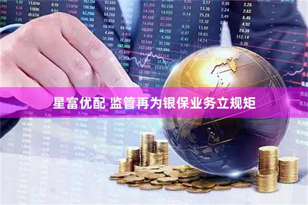 星富优配 监管再为银保业务立规矩