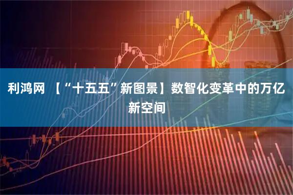 利鸿网 【“十五五”新图景】数智化变革中的万亿新空间