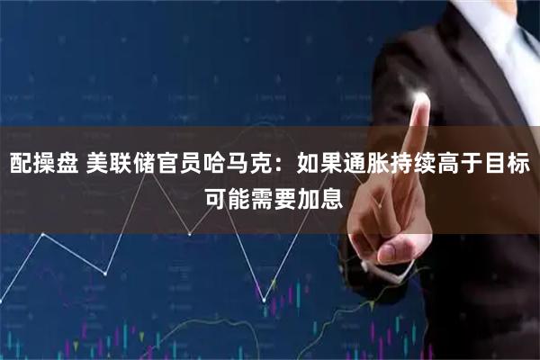 配操盘 美联储官员哈马克：如果通胀持续高于目标 可能需要加息