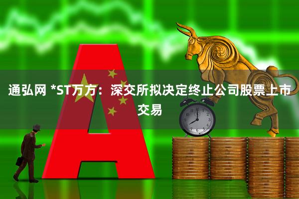通弘网 *ST万方：深交所拟决定终止公司股票上市交易