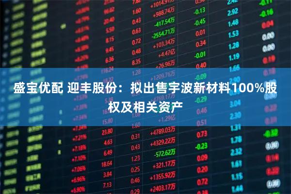 盛宝优配 迎丰股份：拟出售宇波新材料100%股权及相关资产