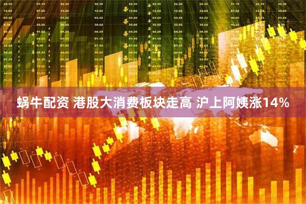 蜗牛配资 港股大消费板块走高 沪上阿姨涨14%