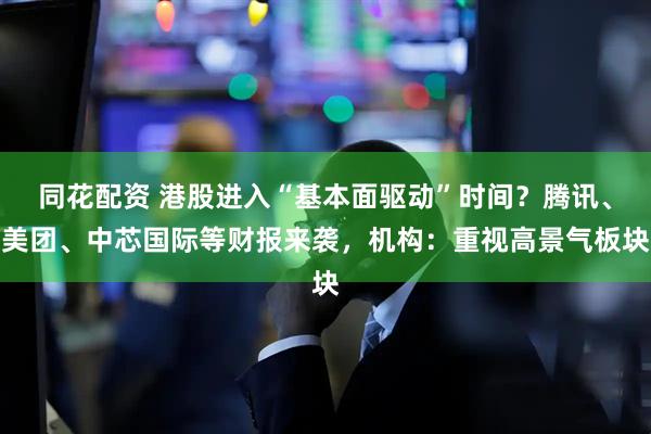 同花配资 港股进入“基本面驱动”时间？腾讯、美团、中芯国际等财报来袭，机构：重视高景气板块
