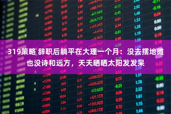 319策略 辞职后躺平在大理一个月：没去摆地摊也没诗和远方，天天晒晒太阳发发呆