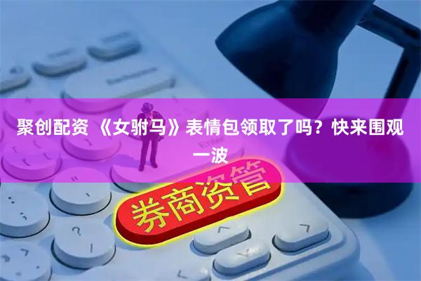 聚创配资 《女驸马》表情包领取了吗？快来围观一波