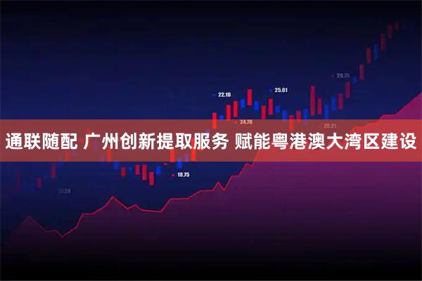 通联随配 广州创新提取服务 赋能粤港澳大湾区建设