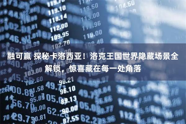 融可赢 探秘卡洛西亚！洛克王国世界隐藏场景全解锁，惊喜藏在每一处角落