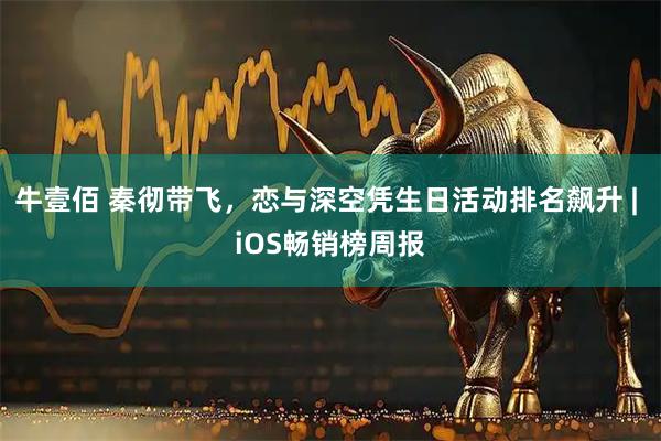 牛壹佰 秦彻带飞，恋与深空凭生日活动排名飙升 | iOS畅销榜周报