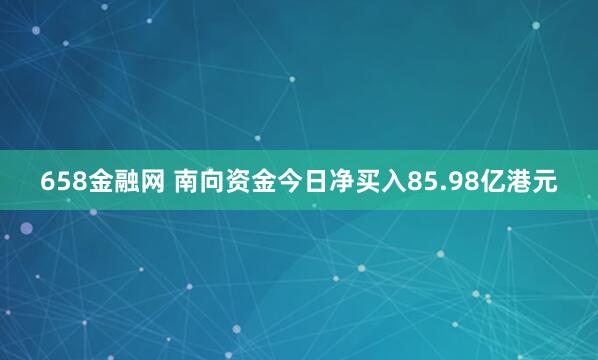 658金融网 南向资金今日净买入85.98亿港元
