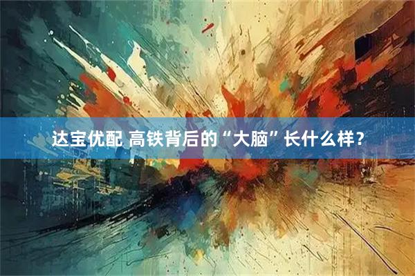 达宝优配 高铁背后的“大脑”长什么样？