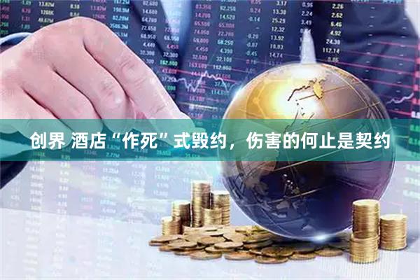 创界 酒店“作死”式毁约,伤害的何止是契约