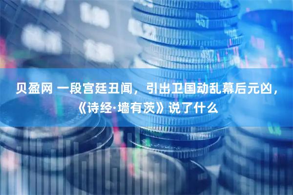 贝盈网 一段宫廷丑闻，引出卫国动乱幕后元凶，《诗经·墙有茨》说了什么