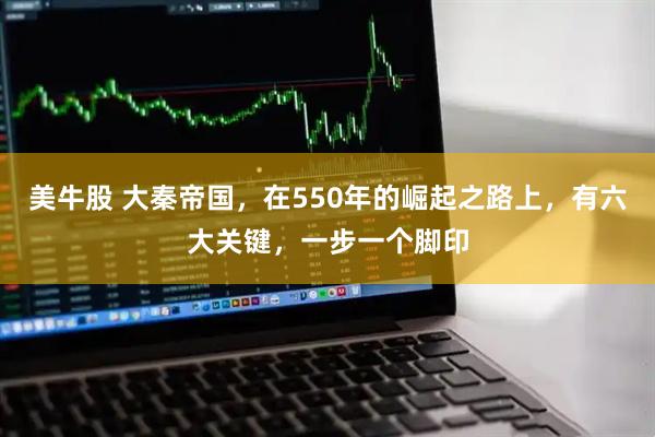 美牛股 大秦帝国，在550年的崛起之路上，有六大关键，一步一个脚印