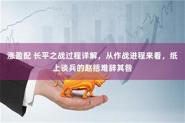 涨盈配 长平之战过程详解，从作战进程来看，纸上谈兵的赵括难辞其咎