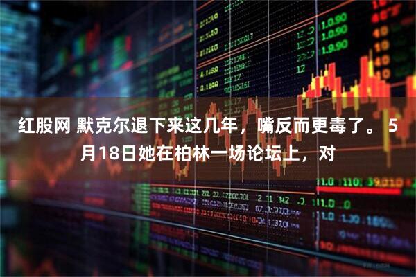 红股网 默克尔退下来这几年，嘴反而更毒了。 5月18日她在柏林一场论坛上，对