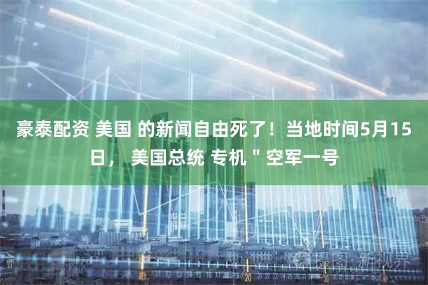 豪泰配资 美国 的新闻自由死了！当地时间5月15日， 美国总统 专机＂空军一号