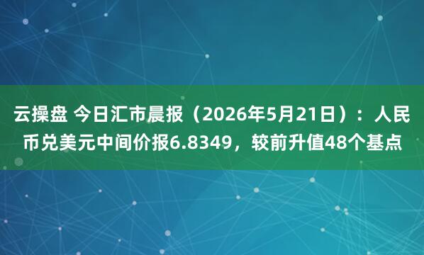 云操盘 今日汇市晨报（2026年5月21日）：人民币兑美元中间价报6.8349，较前升值48个基点