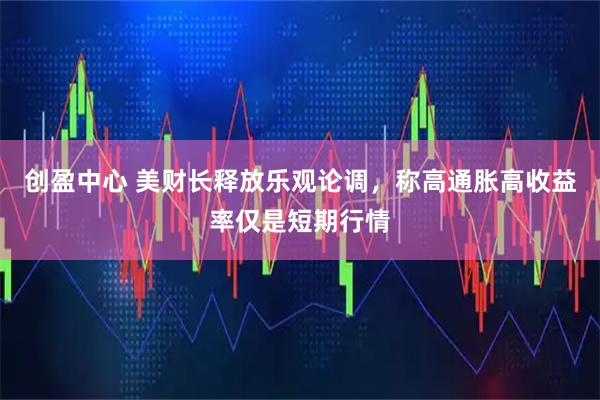 创盈中心 美财长释放乐观论调,称高通胀高收益率仅是短期行情