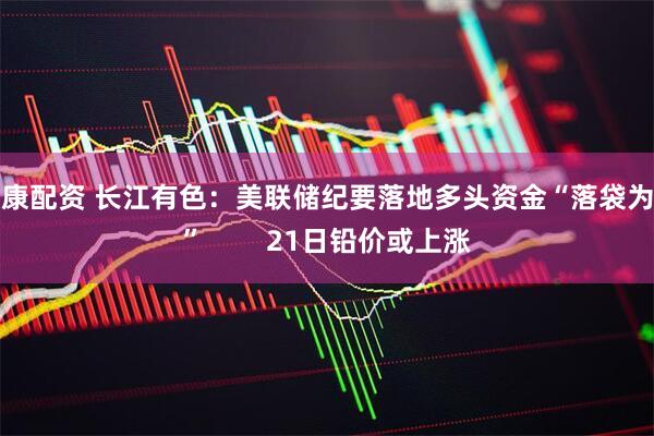 信康配资 长江有色：美联储纪要落地多头资金“落袋为安”        21日铅价或上涨