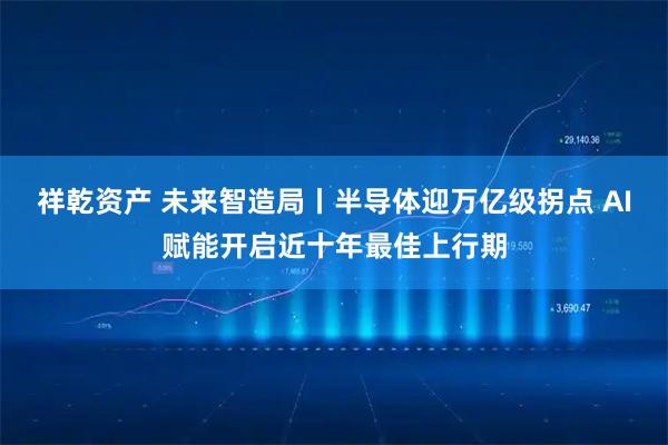 祥乾资产 未来智造局丨半导体迎万亿级拐点 AI赋能开启近十年最佳上行期