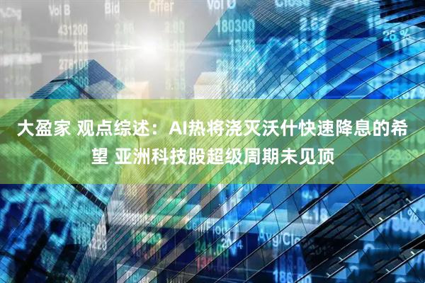 大盈家 观点综述：AI热将浇灭沃什快速降息的希望 亚洲科技股超级周期未见顶