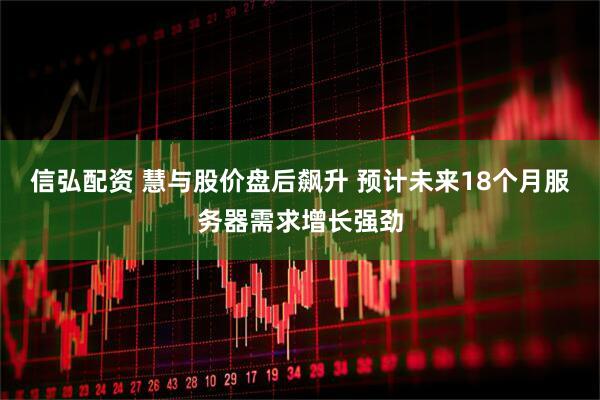 信弘配资 慧与股价盘后飙升 预计未来18个月服务器需求增长强劲