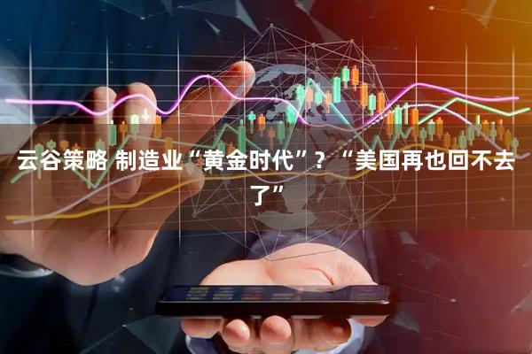 云谷策略 制造业“黄金时代”?“美国再也回不去了”