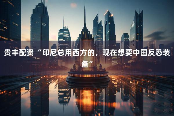 贵丰配资 “印尼总用西方的，现在想要中国反恐装备”
